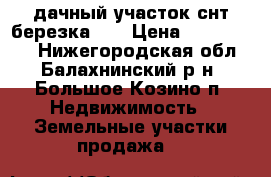 дачный участок снт березка 91 › Цена ­ 1 250 000 - Нижегородская обл., Балахнинский р-н, Большое Козино п. Недвижимость » Земельные участки продажа   